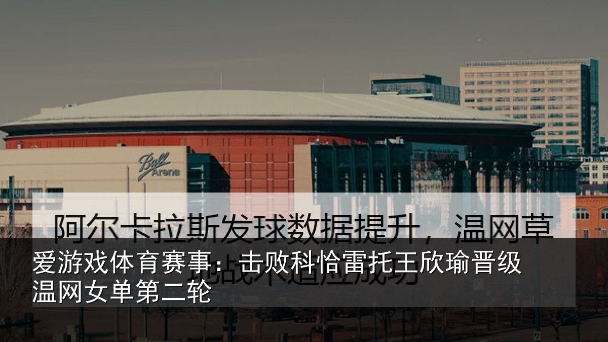 爱游戏体育赛事：击败科恰雷托王欣瑜晋级温网女单第二轮