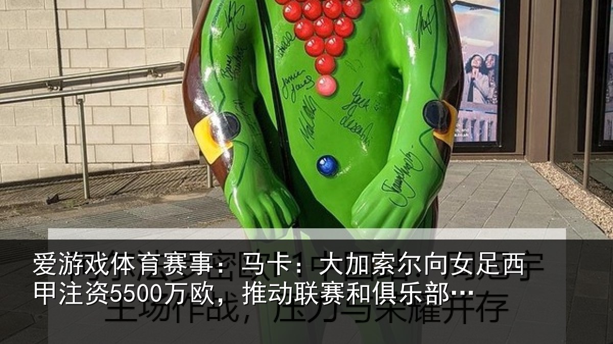 爱游戏体育赛事：马卡相关情况甲注资5500万欧，推动相关情况