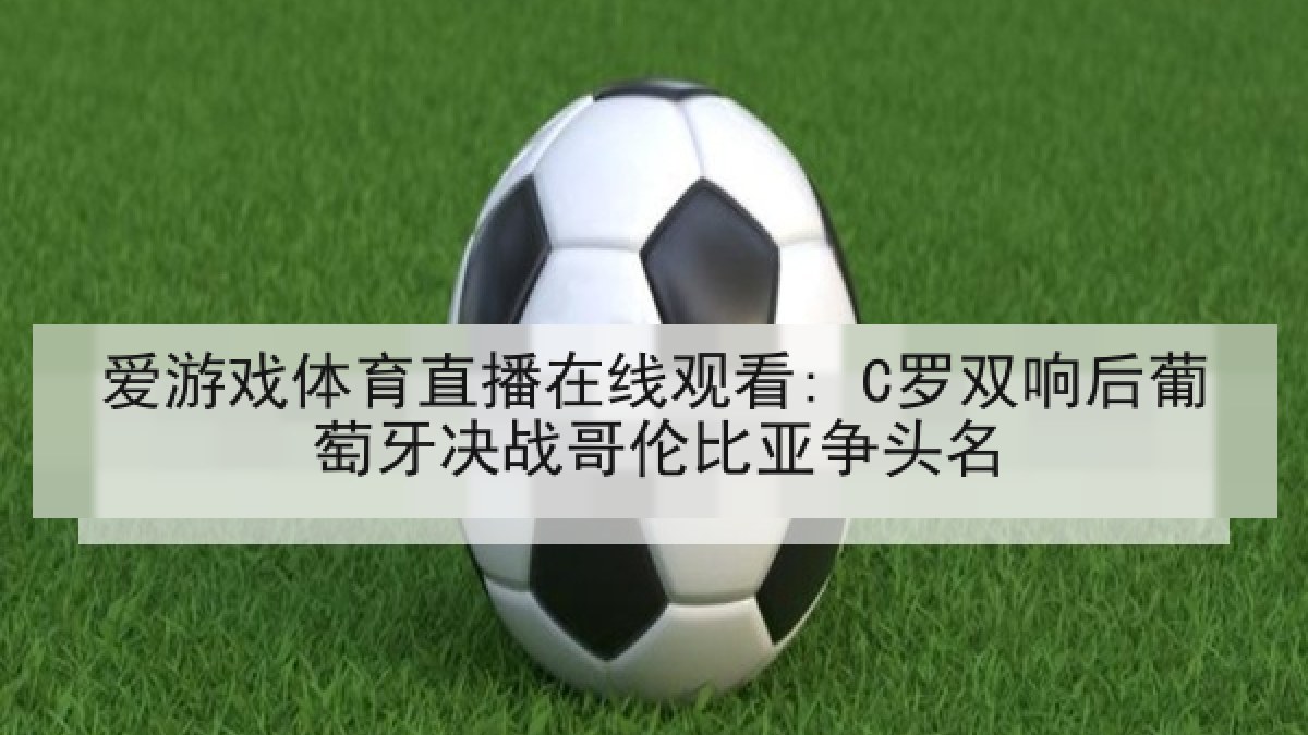 爱游戏体育直播在线观看: C罗双响后葡萄牙决战哥伦比亚争头名