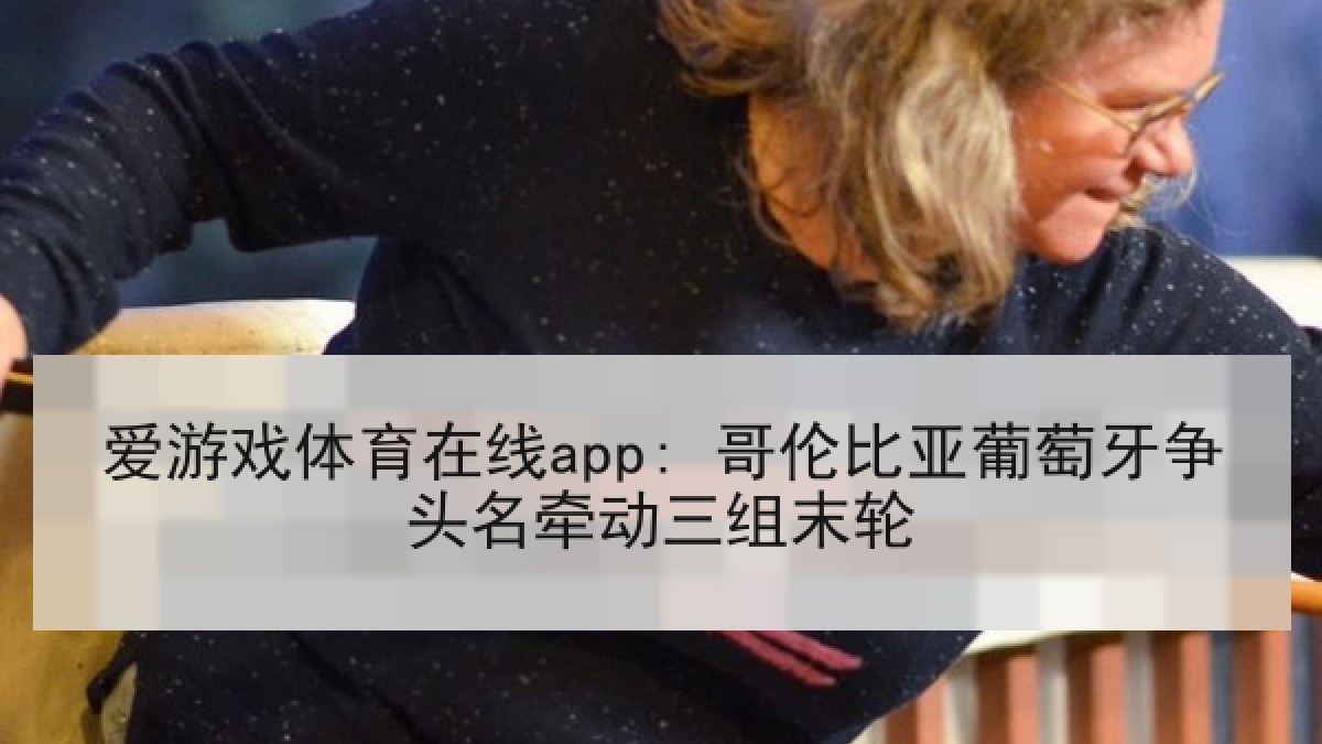 爱游戏体育在线app: 哥伦比亚葡萄牙争头名牵动三组末轮
