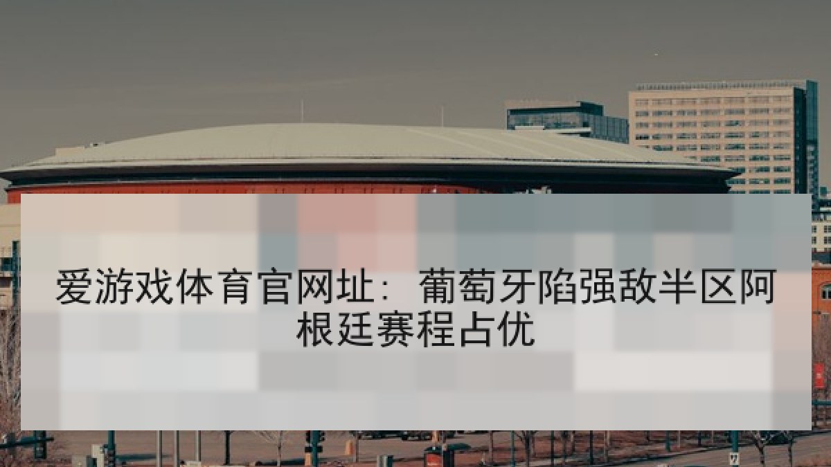 爱游戏体育官网址: 葡萄牙陷强敌半区阿根廷赛程占优