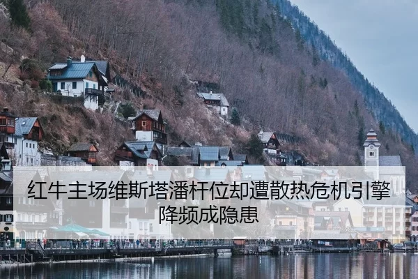 红牛主场维斯塔潘杆位却遭散热危机引擎降频成隐患