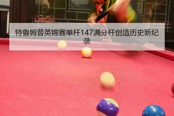 特鲁姆普英锦赛单杆147满分杆创造历史新纪录