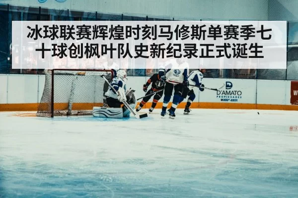 冰球联赛辉煌时刻马修斯单赛季七十球创枫叶队史新纪录正式诞生