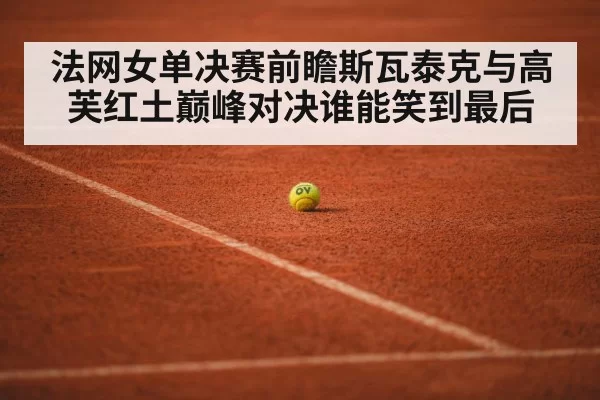 法网女单决赛前瞻斯瓦泰克与高芙红土巅峰对决谁能笑到最后