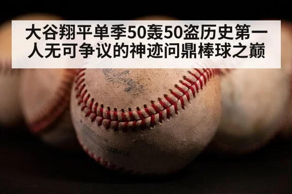 大谷翔平单季50轰50盗历史第一人无可争议的神迹问鼎棒球之巅