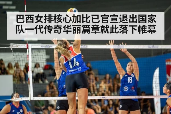 巴西女排核心加比已官宣退出国家队一代传奇华丽篇章就此落下帷幕