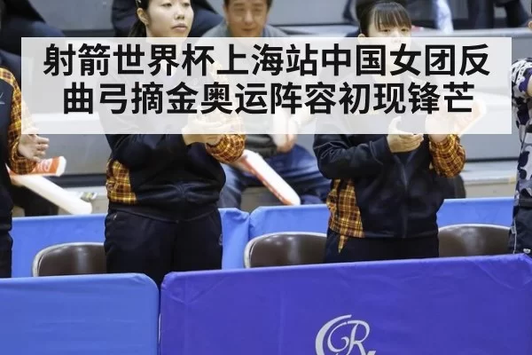 射箭世界杯上海站中国女团反曲弓摘金奥运阵容初现锋芒