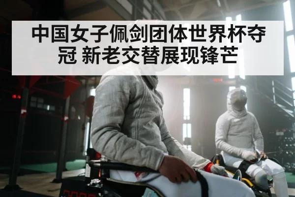中国女子佩剑团体世界杯夺冠 新老交替展现锋芒