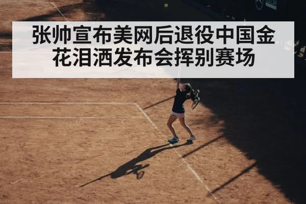 张帅宣布美网后退役中国金花泪洒发布会挥别赛场